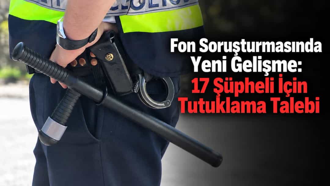 Fon Soruşturmasında Yeni Gelişme: 17 Şüpheli İçin Tutuklama Talebi