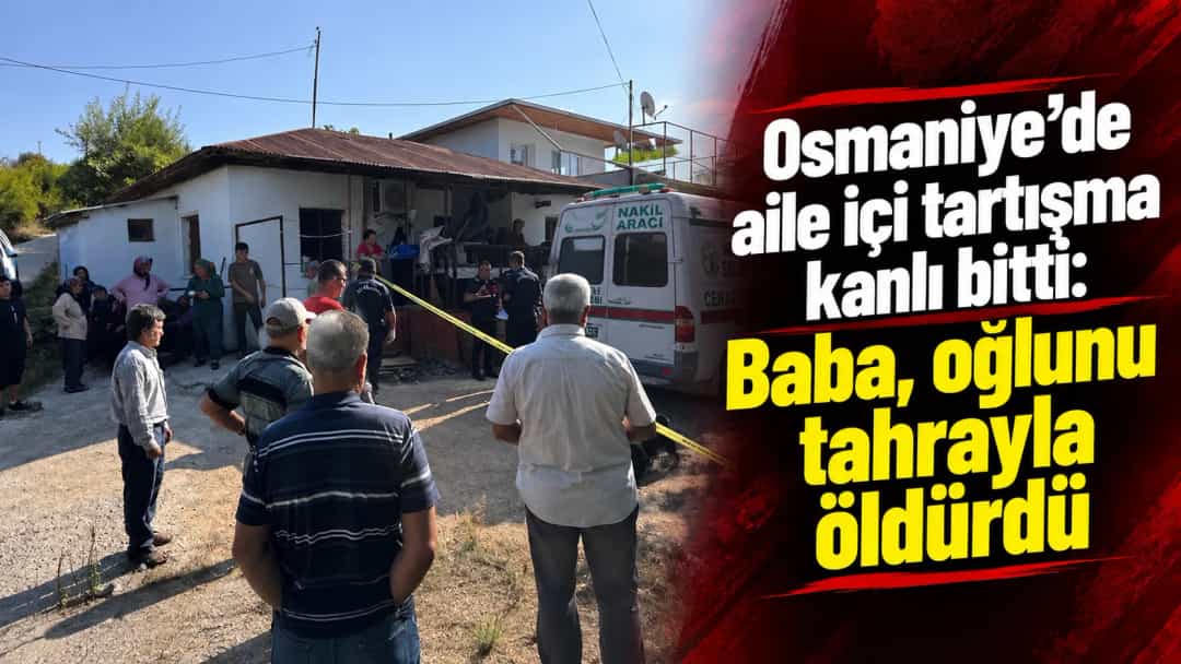Osmaniye’de aile içi tartışma kanlı bitti: Baba, oğlunu tahrayla öldürdü