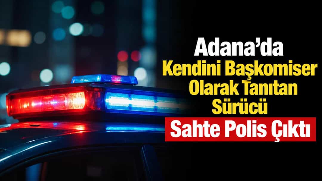 Adana’da Kendini Başkomiser Olarak Tanıtan Sürücü Sahte Polis Çıktı