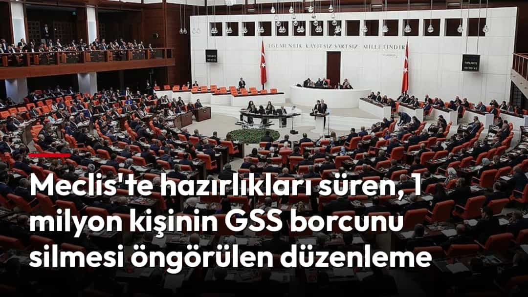 Meclis'te hazırlıkları süren, 1 milyon kişinin GSS borcunu silmesi öngörülen düzenleme