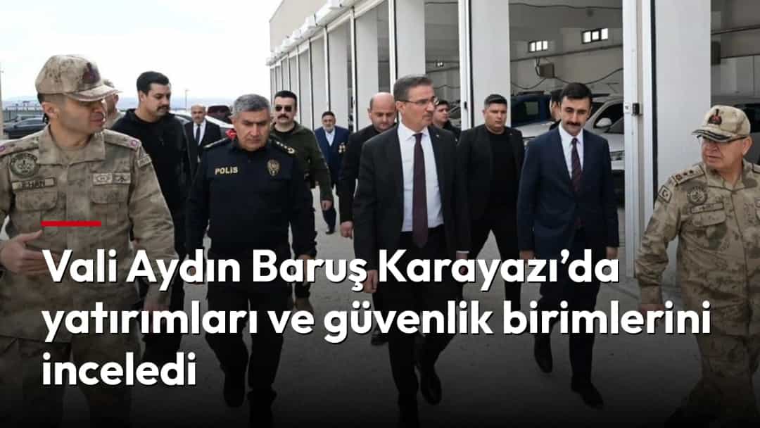 Vali Aydın Baruş Karayazı’da yatırımları ve güvenlik birimlerini inceledi