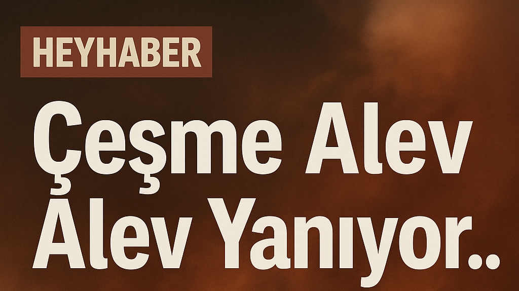 Çeşme Kül Oluyor: Ildır ve Germiyan’da Tahliyeler, Bölge Alarmda