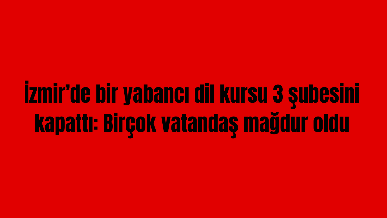 İzmir’de bir yabancı dil kursu 3 şubesini kapattı: Birçok vatandaş mağdur oldu