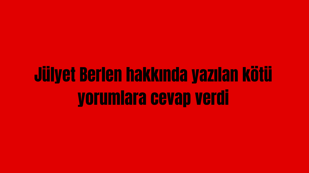 Jülyet Berlen, hakkında yazılan kötü yorumlara cevap verdi