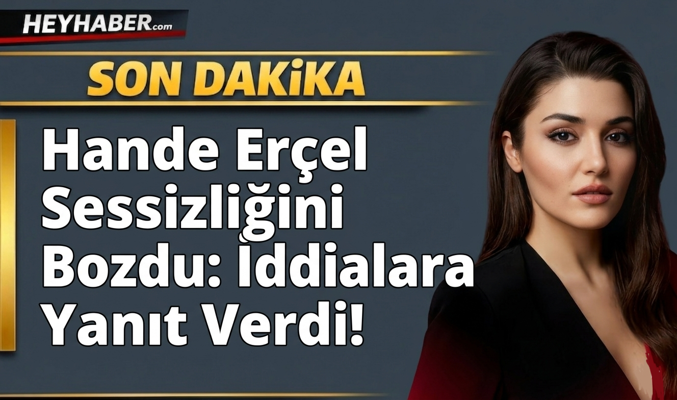 Hande Erçel Sessizliğini Bozdu: İddialara Yanıt Verdi!