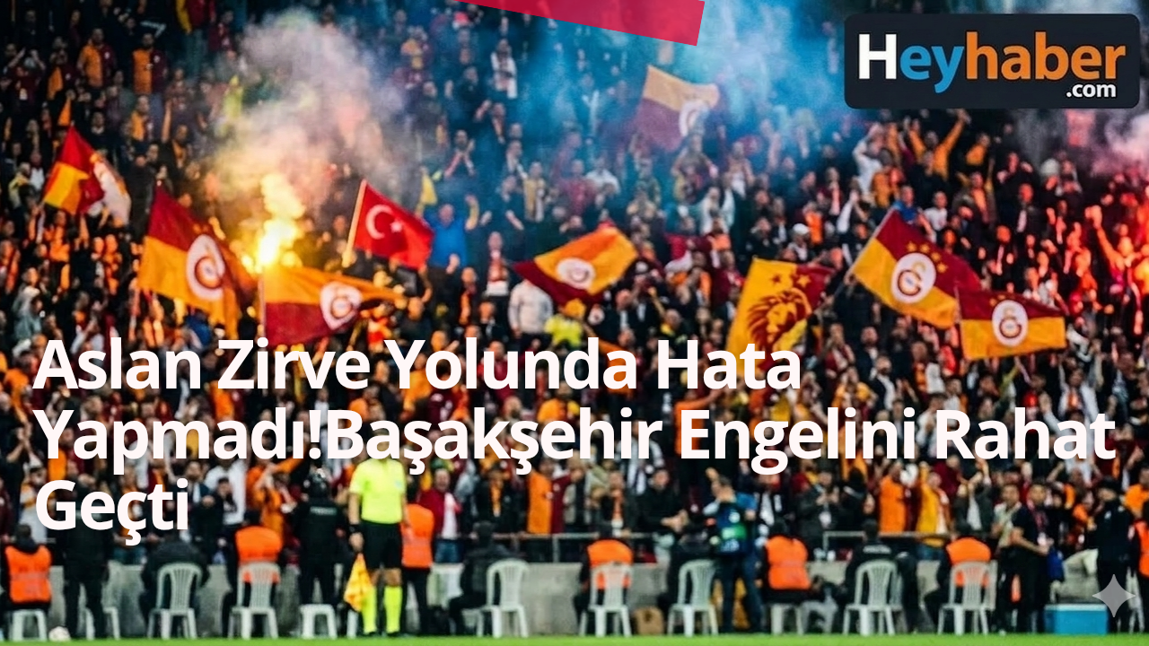 Aslan Zirve Yolunda Hata Yapmadı! Başakşehir Engelini Rahat Geçti