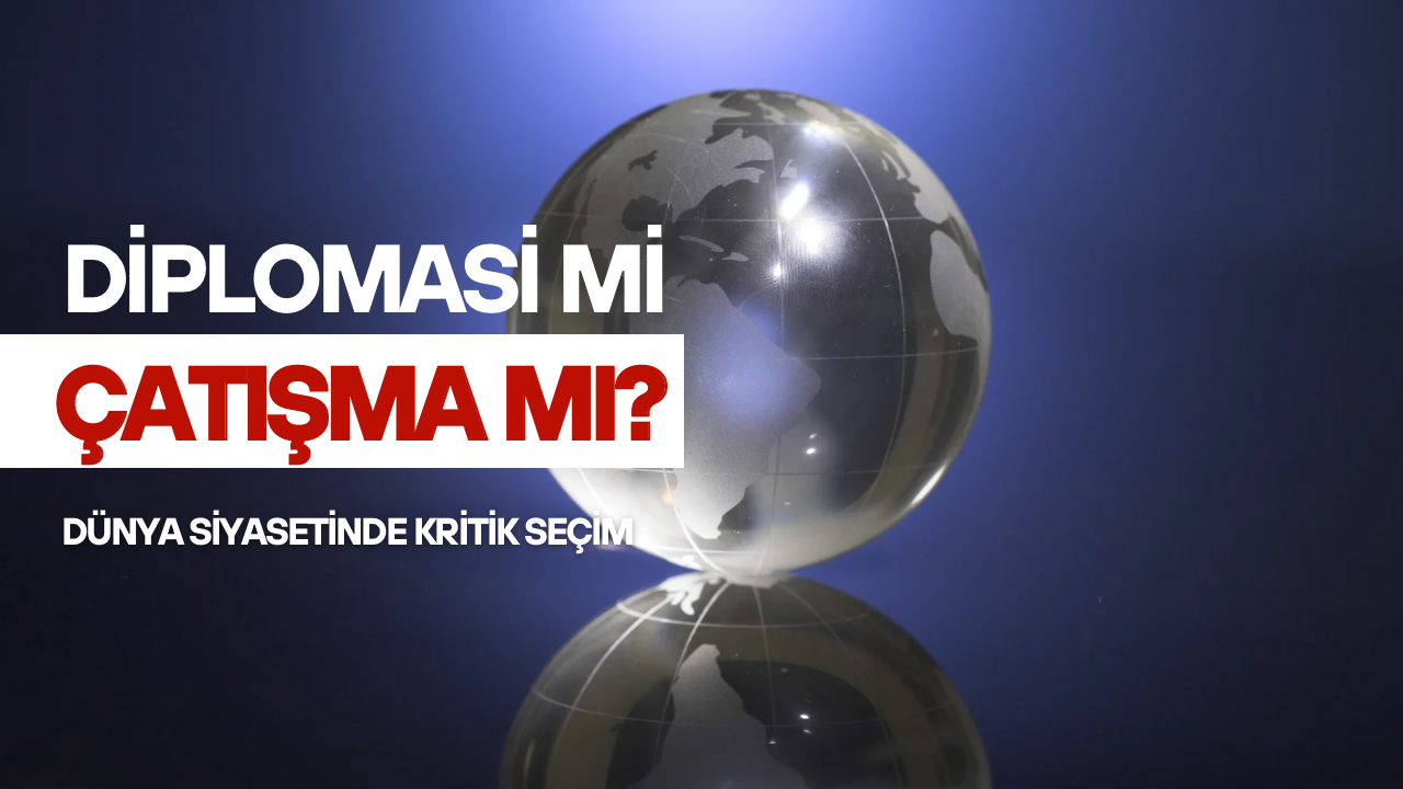 Dünya Siyasetinde Kritik Seçim: Diplomasi mi, Çatışma mı?