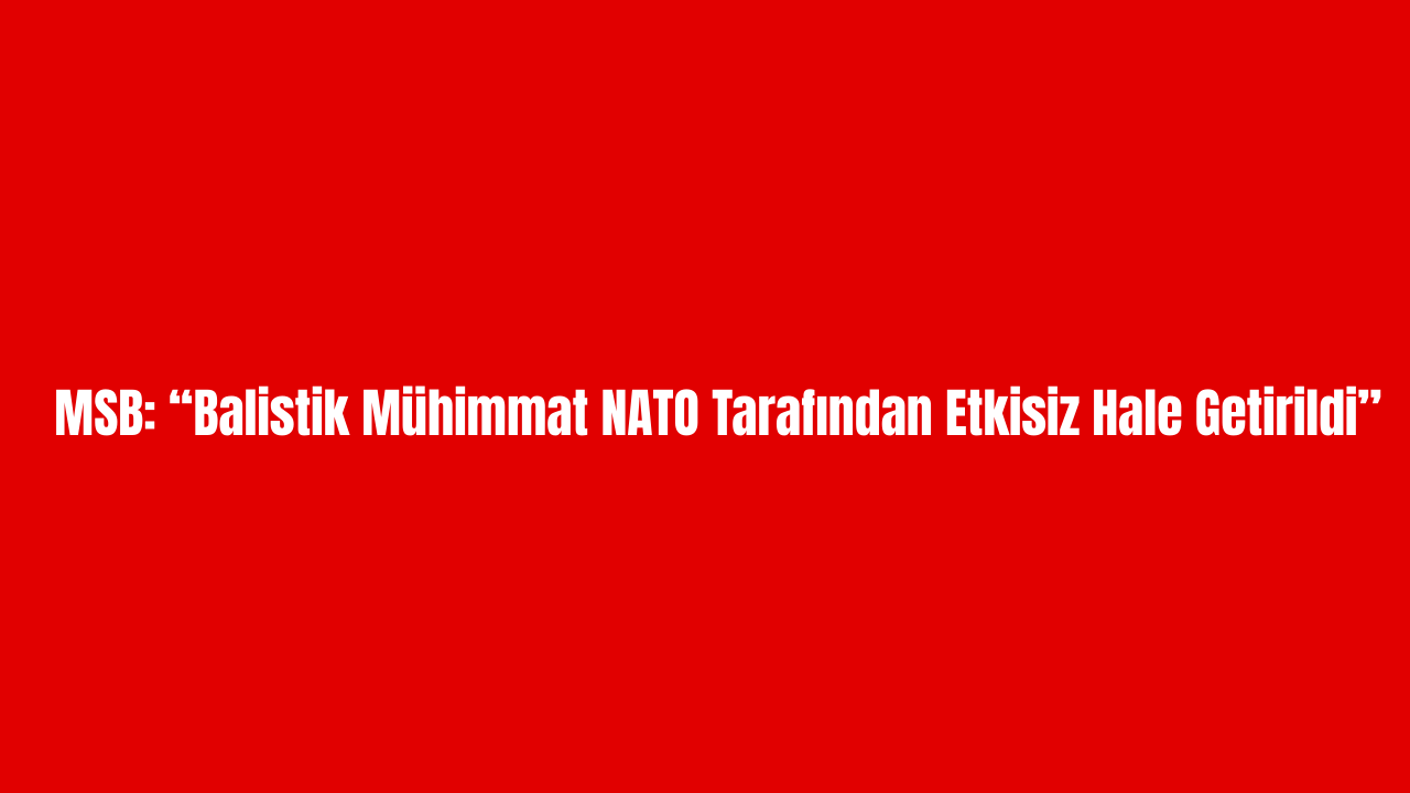 MSB: “Balistik Mühimmat NATO Tarafından Etkisiz Hale Getirildi”