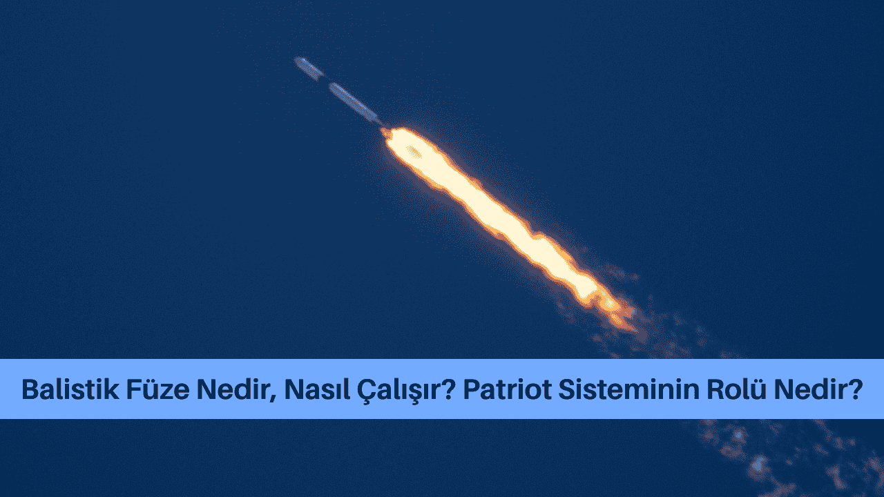 Balistik Füze Nedir, Nasıl Çalışır? Patriot Sisteminin Rolü Nedir?