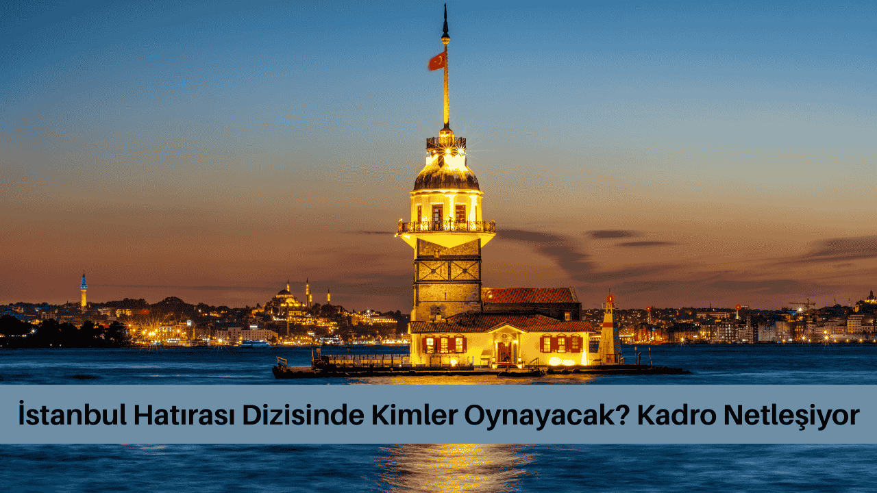İstanbul Hatırası Dizisinde Kimler Oynayacak? Kadro Netleşiyor