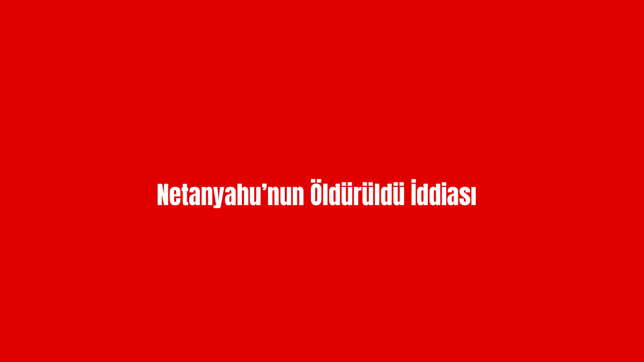 Netanyahu’nun Öldürüldü İddiası