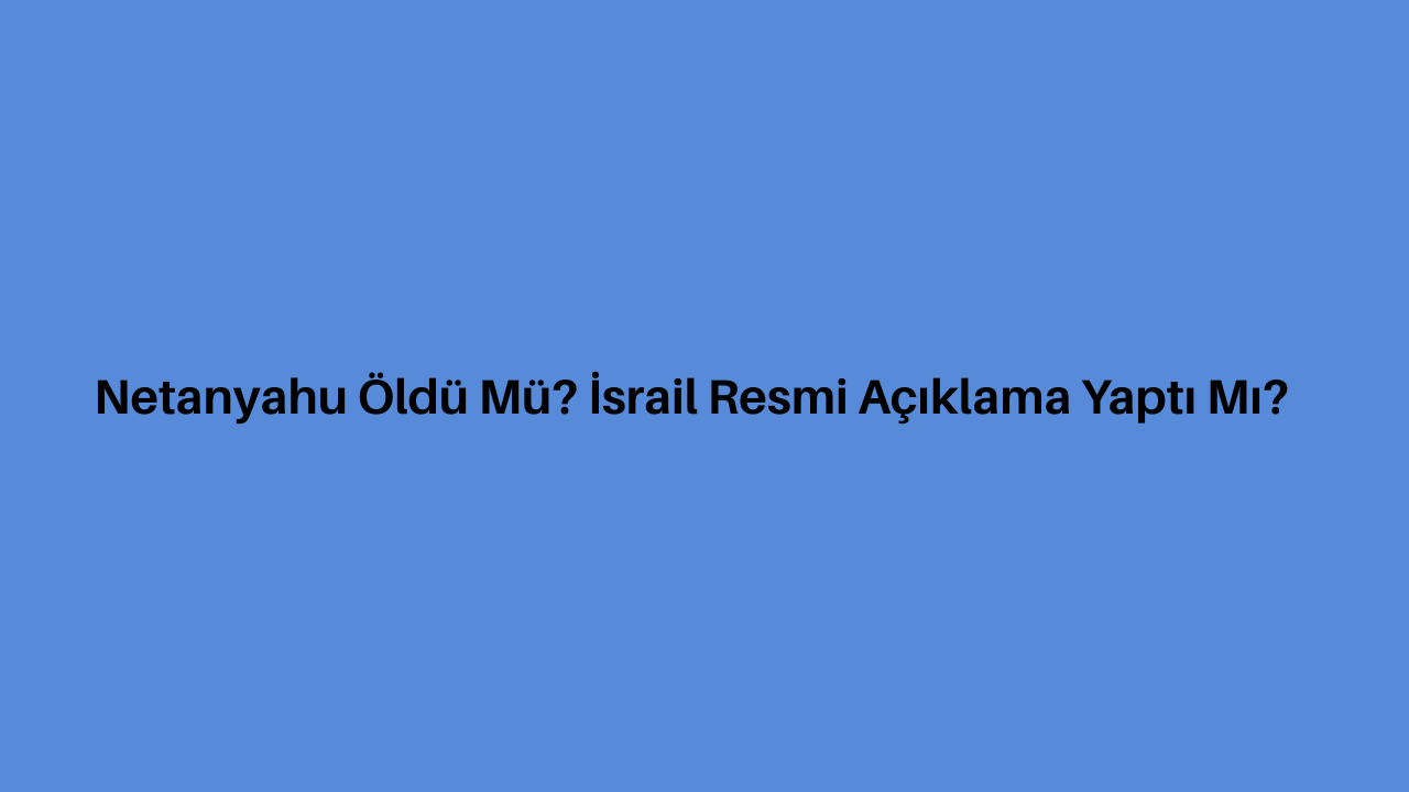 Netanyahu Öldü Mü? İsrail Resmi Açıklama Yaptı Mı?