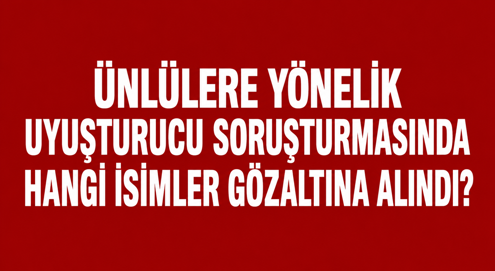 Ünlülere Yönelik Uyuşturucu Soruşturmasında Hangi İsimler Gözaltına Alındı?
