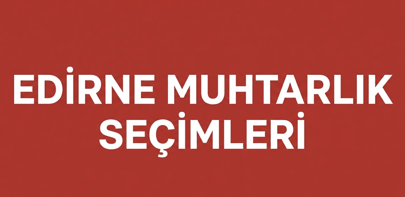 EDİRNE’DE MAHALLE MUHTARLIĞI SEÇİMLERİNDE TRAKYA ETKİSİ!