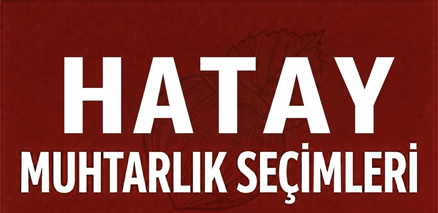 HATAY’DA YENİDEN YAPILANMA SÜRECİNDE MUHTARLIK YARIŞI!