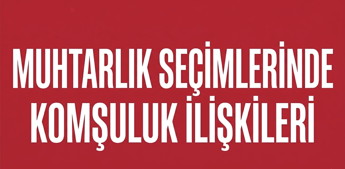 MAHALLE BAZLI SEÇİMLERDE KOMŞULUK İLİŞKİLERİ BELİRLEYİCİ!