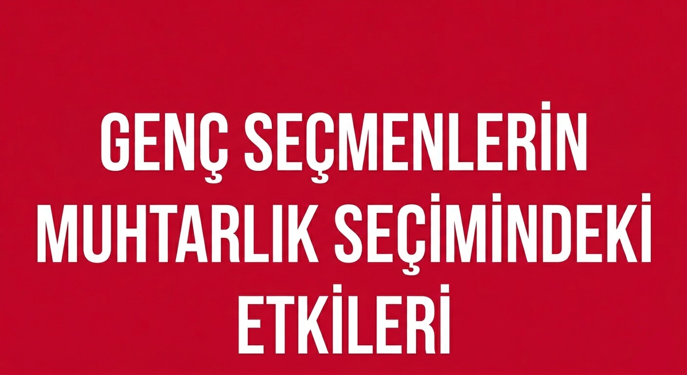 GENÇ SEÇMENLER MUHTARLIK SEÇİMLERİNDE ETKİLİ Mİ?
