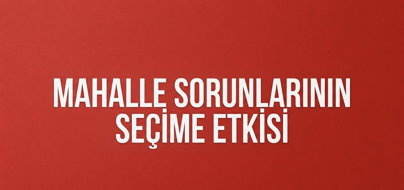 MAHALLE SORUNLARI SEÇİM SONUÇLARINI NASIL ETKİLİYOR?