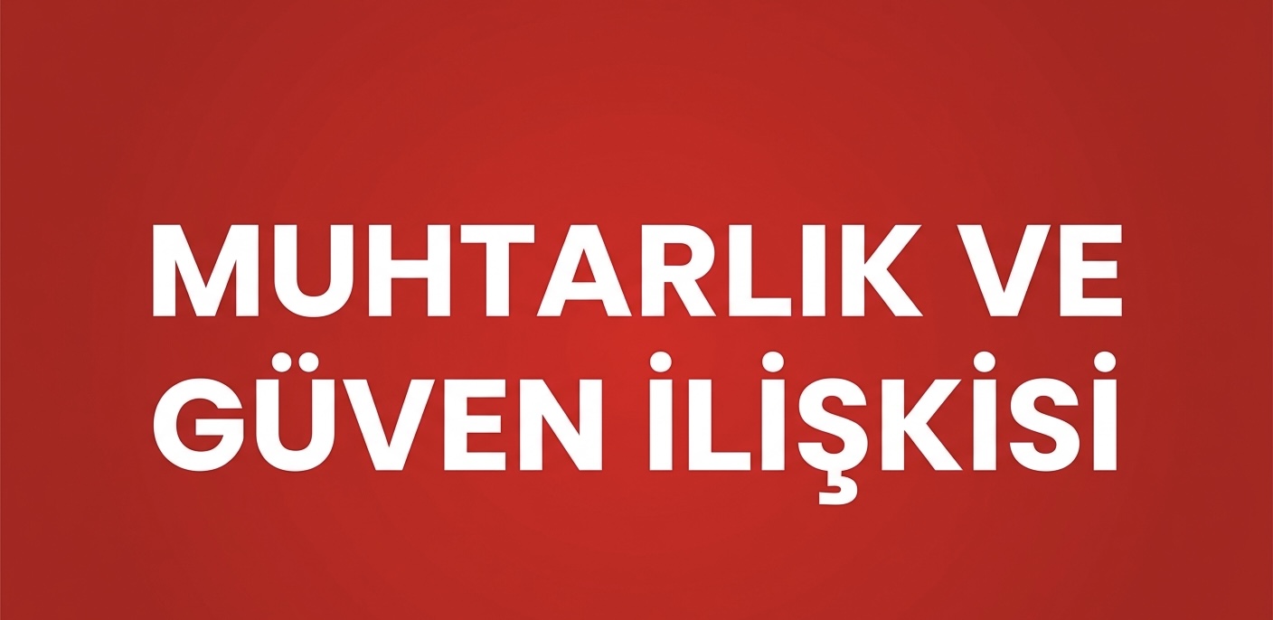MUHTARLIK SEÇİMLERİNDE GÜVEN FAKTÖRÜ!