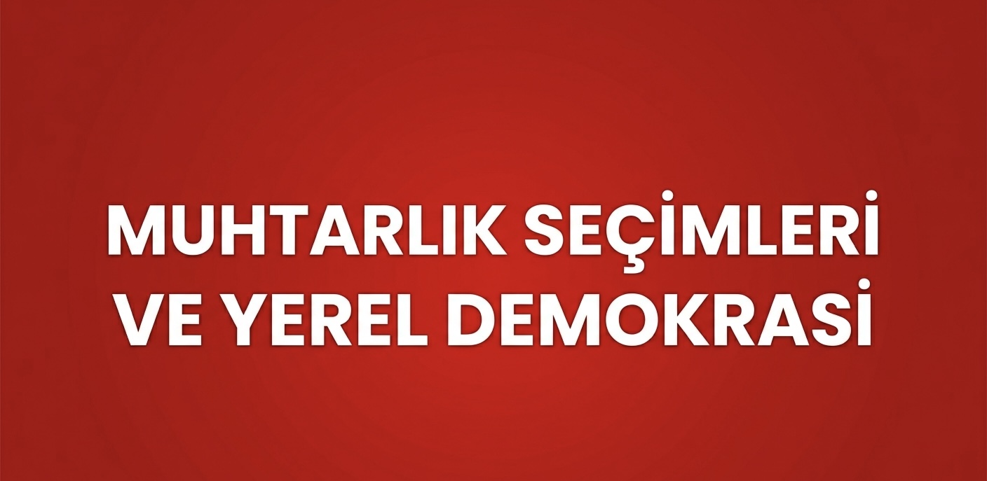 MUHTARLIK SEÇİMLERİ YEREL DEMOKRASİYİ NASIL ETKİLİYOR?