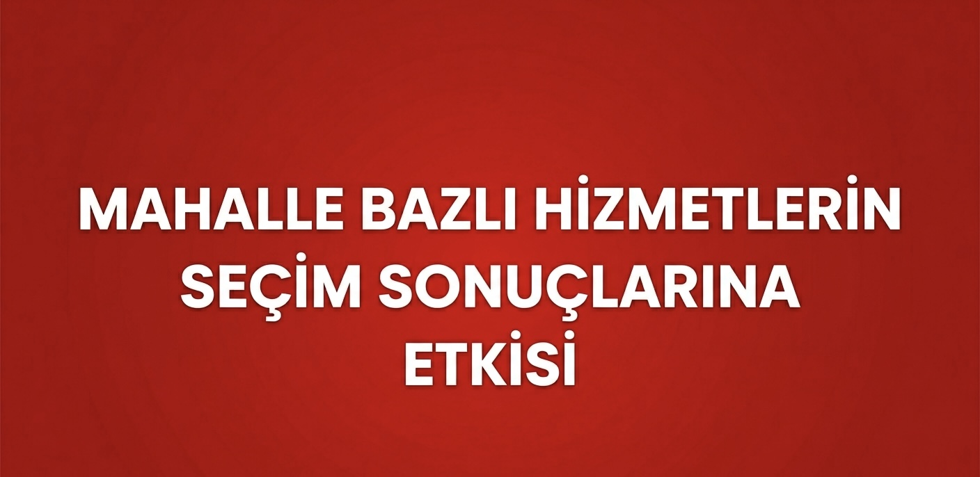 MAHALLE BAZLI HİZMETLER SEÇİM SONUCUNU BELİRLER Mİ?