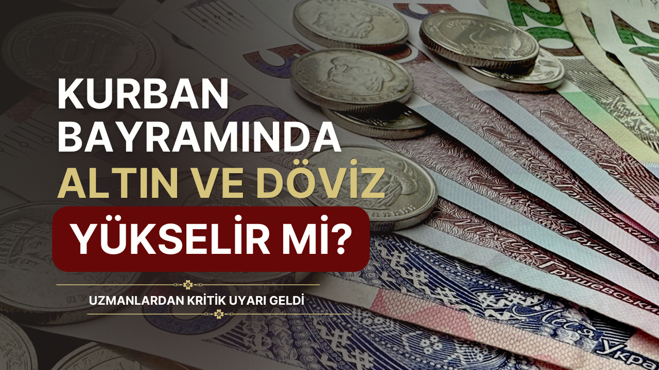 Kurban Bayramı’nda Altın ve Döviz Yükselir Mi? Uzmanlardan Uyarı